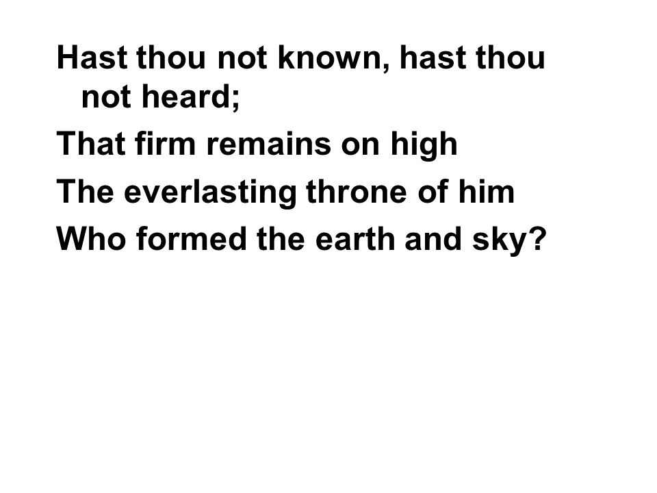 Hast thou not known, hast thou not heard; That firm remains on high The everlasting throne of him Who formed the earth and sky