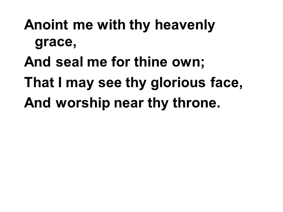 Anoint me with thy heavenly grace, And seal me for thine own; That I may see thy glorious face, And worship near thy throne.