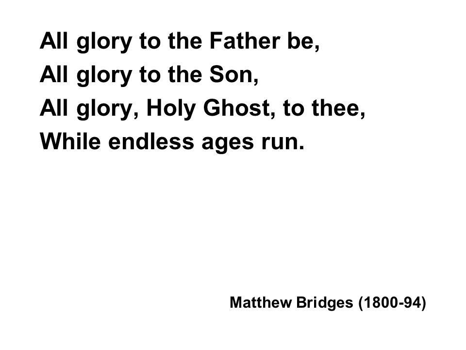 All glory to the Father be, All glory to the Son, All glory, Holy Ghost, to thee, While endless ages run.