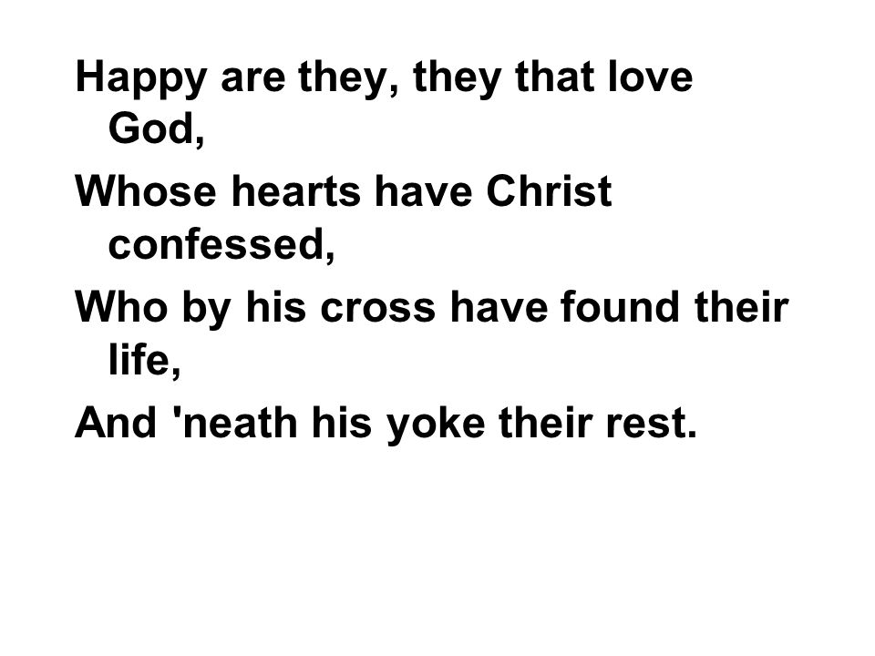 Happy are they, they that love God, Whose hearts have Christ confessed, Who by his cross have found their life, And neath his yoke their rest.