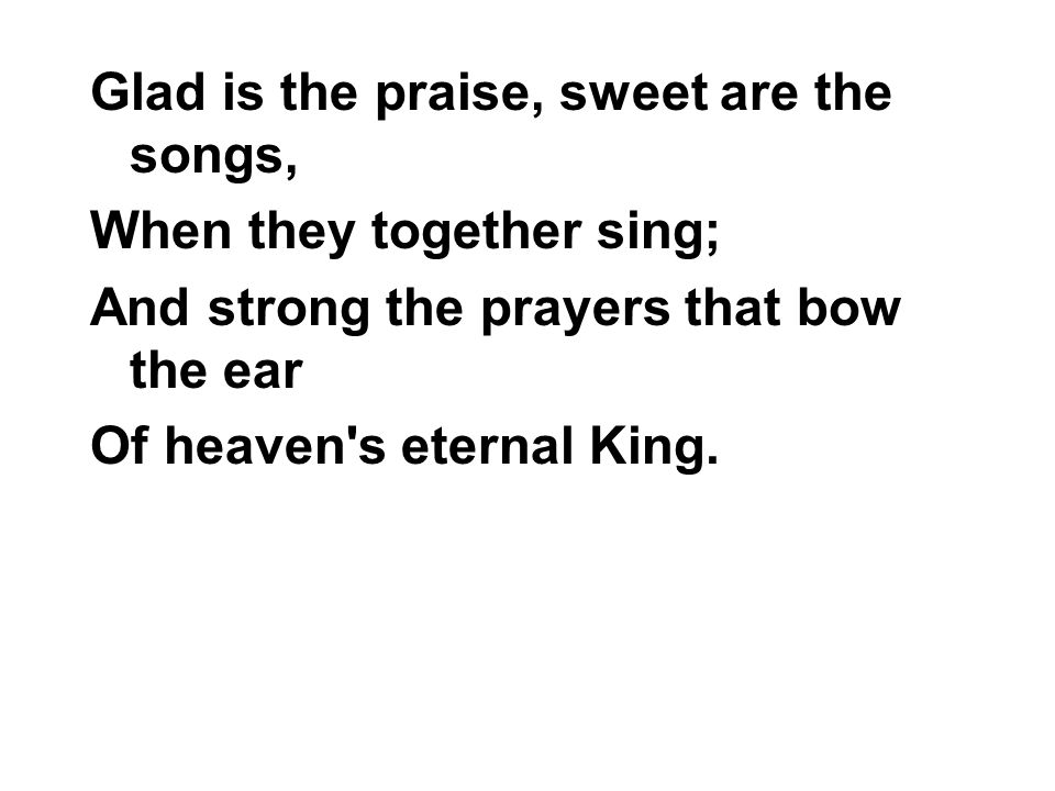 Glad is the praise, sweet are the songs, When they together sing; And strong the prayers that bow the ear Of heaven s eternal King.
