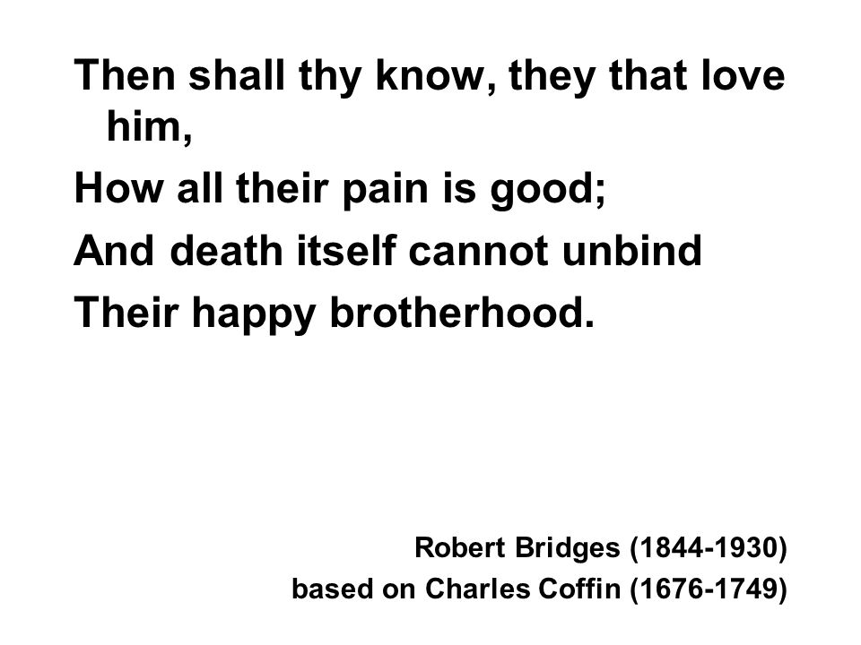Then shall thy know, they that love him, How all their pain is good; And death itself cannot unbind Their happy brotherhood.