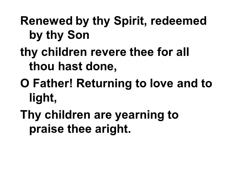 Renewed by thy Spirit, redeemed by thy Son thy children revere thee for all thou hast done, O Father.
