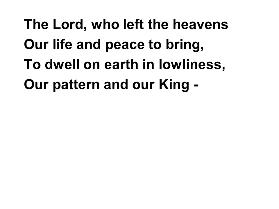 The Lord, who left the heavens Our life and peace to bring, To dwell on earth in lowliness, Our pattern and our King -