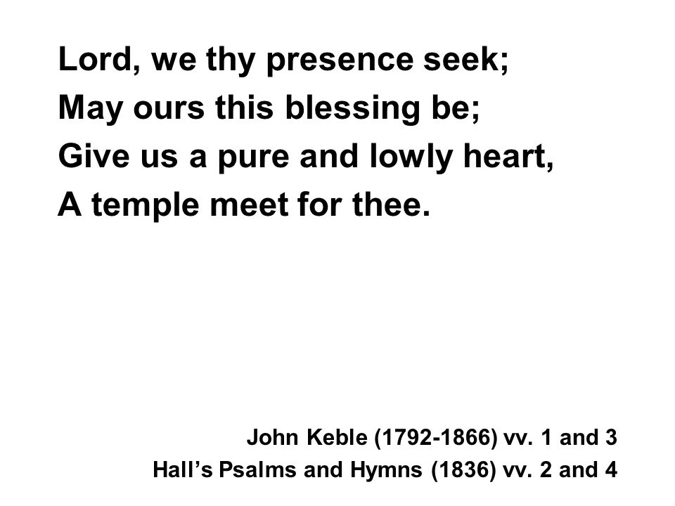 Lord, we thy presence seek; May ours this blessing be; Give us a pure and lowly heart, A temple meet for thee.
