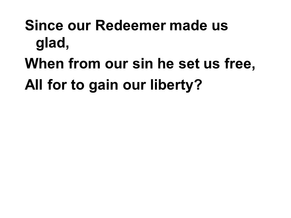 Since our Redeemer made us glad, When from our sin he set us free, All for to gain our liberty