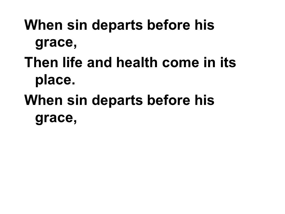 When sin departs before his grace, Then life and health come in its place.