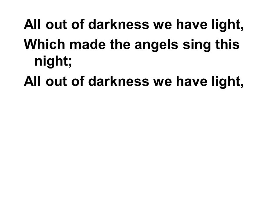 All out of darkness we have light, Which made the angels sing this night; All out of darkness we have light,