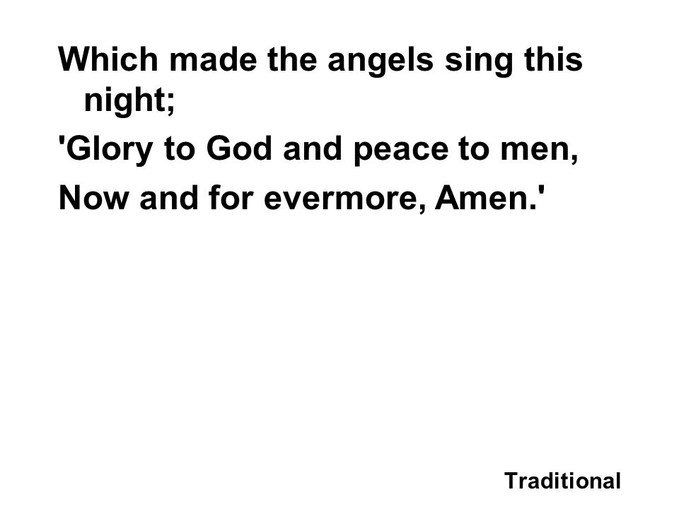 Which made the angels sing this night; Glory to God and peace to men, Now and for evermore, Amen. Traditional