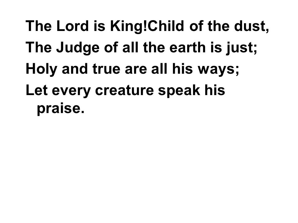 The Lord is King!Child of the dust, The Judge of all the earth is just; Holy and true are all his ways; Let every creature speak his praise.