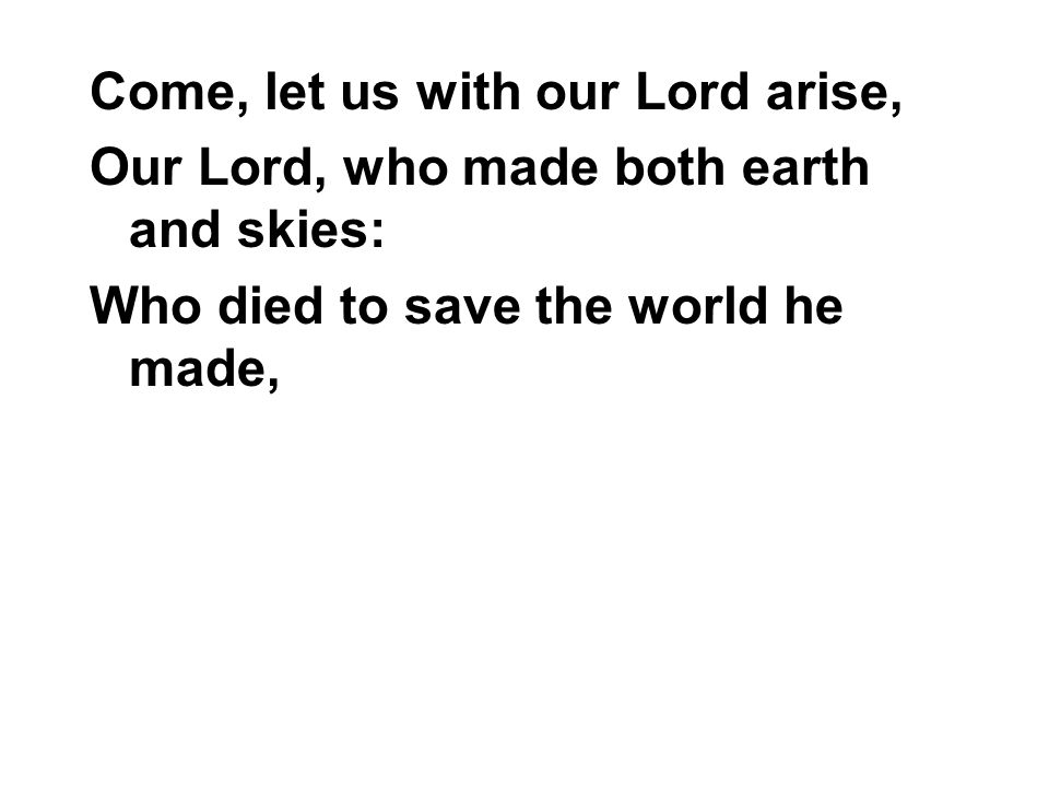 Come, let us with our Lord arise, Our Lord, who made both earth and skies: Who died to save the world he made,