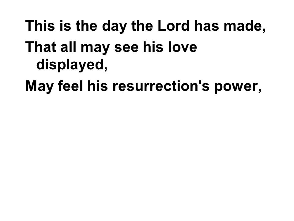 This is the day the Lord has made, That all may see his love displayed, May feel his resurrection s power,