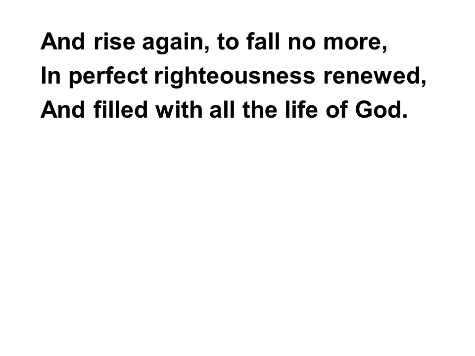 And rise again, to fall no more, In perfect righteousness renewed, And filled with all the life of God.
