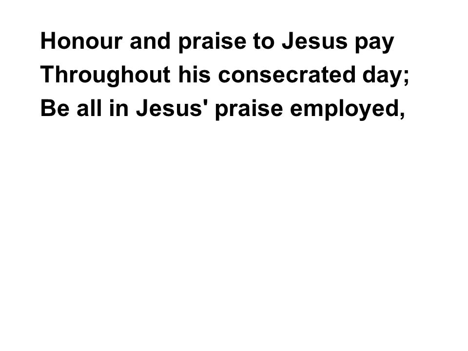 Honour and praise to Jesus pay Throughout his consecrated day; Be all in Jesus praise employed,