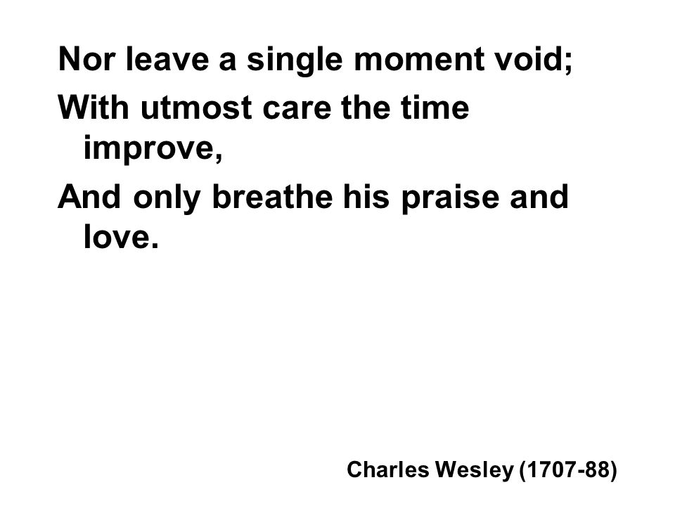 Nor leave a single moment void; With utmost care the time improve, And only breathe his praise and love.