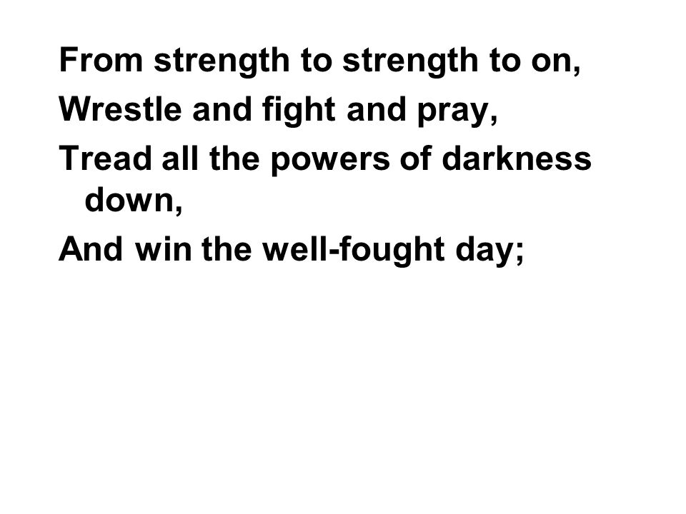 From strength to strength to on, Wrestle and fight and pray, Tread all the powers of darkness down, And win the well-fought day;