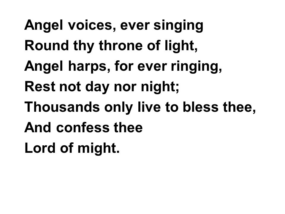 Angel voices, ever singing Round thy throne of light, Angel harps, for ever ringing, Rest not day nor night; Thousands only live to bless thee, And confess thee Lord of might.