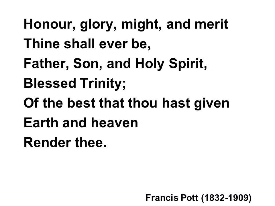 Honour, glory, might, and merit Thine shall ever be, Father, Son, and Holy Spirit, Blessed Trinity; Of the best that thou hast given Earth and heaven Render thee.