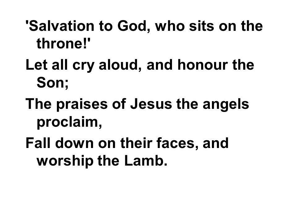 Salvation to God, who sits on the throne! Let all cry aloud, and honour the Son; The praises of Jesus the angels proclaim, Fall down on their faces, and worship the Lamb.