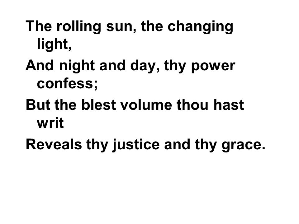 The rolling sun, the changing light, And night and day, thy power confess; But the blest volume thou hast writ Reveals thy justice and thy grace.