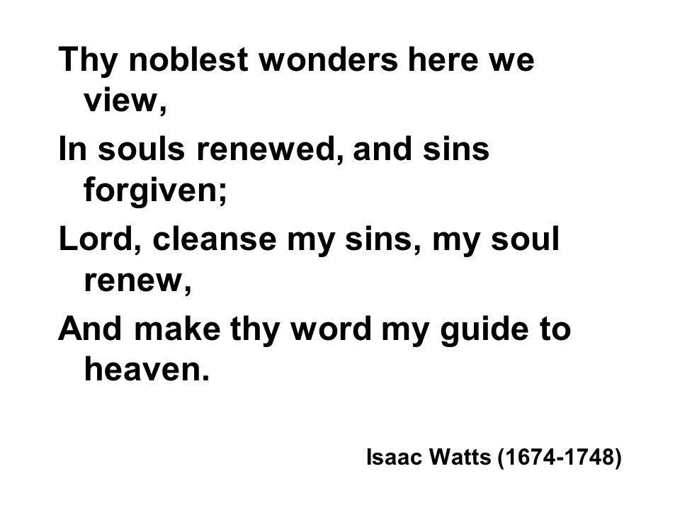 Thy noblest wonders here we view, In souls renewed, and sins forgiven; Lord, cleanse my sins, my soul renew, And make thy word my guide to heaven.
