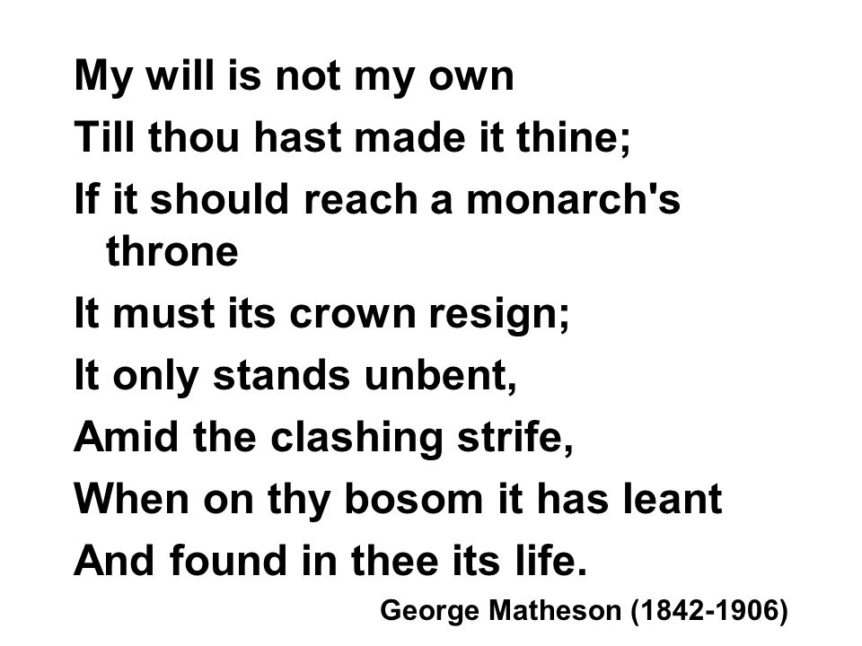 My will is not my own Till thou hast made it thine; If it should reach a monarch s throne It must its crown resign; It only stands unbent, Amid the clashing strife, When on thy bosom it has leant And found in thee its life.