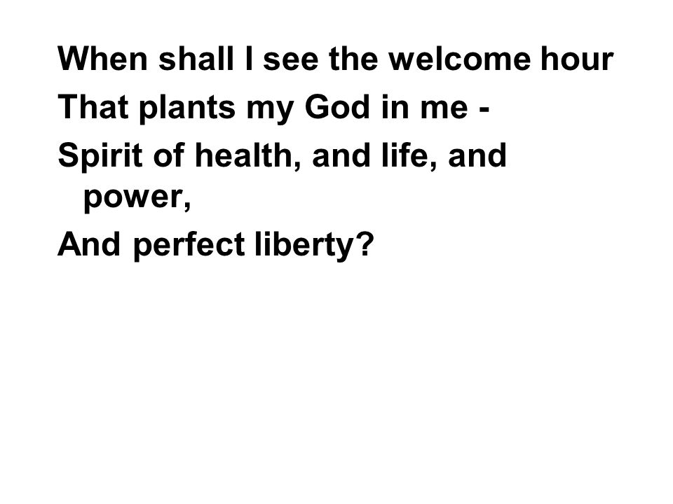 When shall I see the welcome hour That plants my God in me - Spirit of health, and life, and power, And perfect liberty