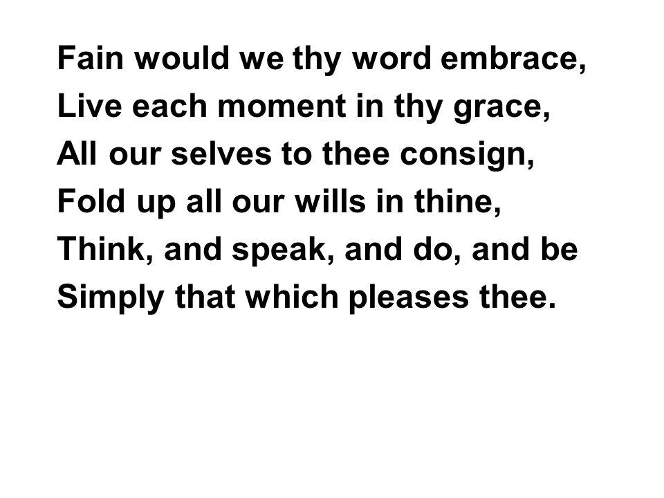 Fain would we thy word embrace, Live each moment in thy grace, All our selves to thee consign, Fold up all our wills in thine, Think, and speak, and do, and be Simply that which pleases thee.