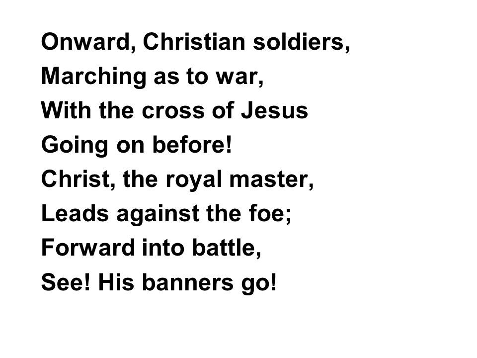 Onward, Christian soldiers, Marching as to war, With the cross of Jesus Going on before.