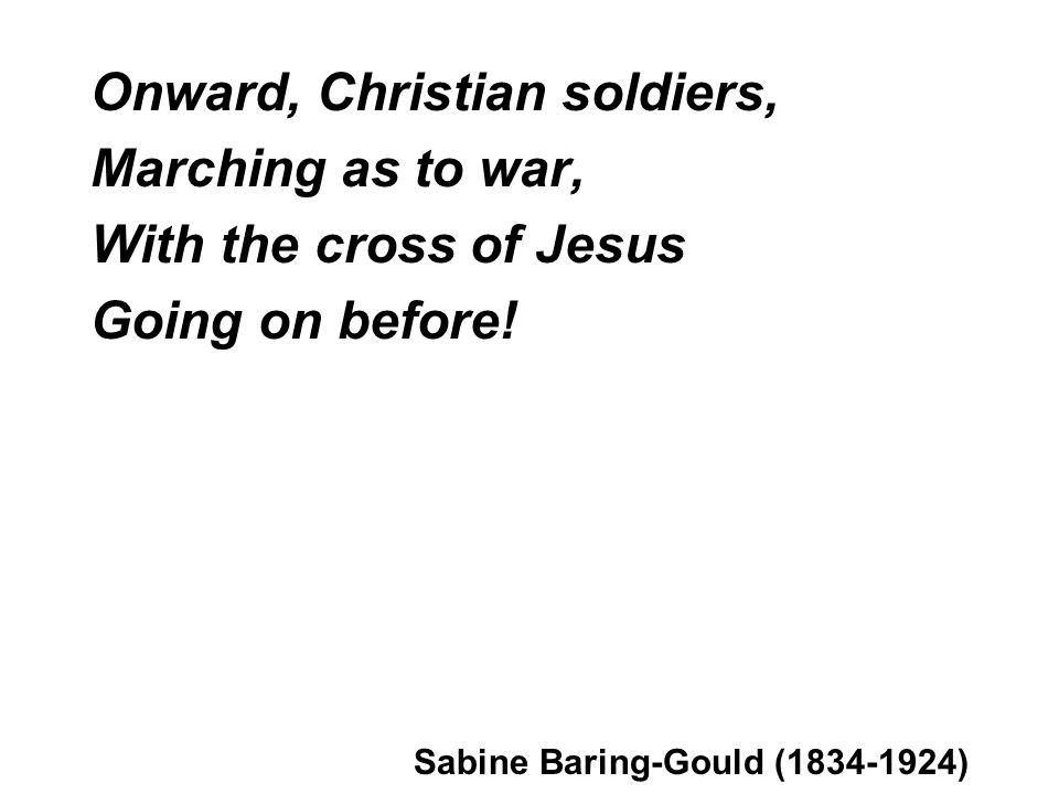 Onward, Christian soldiers, Marching as to war, With the cross of Jesus Going on before.