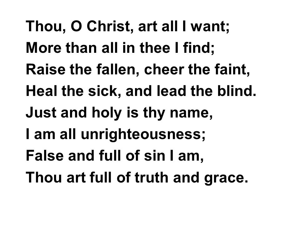 Thou, O Christ, art all I want; More than all in thee I find; Raise the fallen, cheer the faint, Heal the sick, and lead the blind.