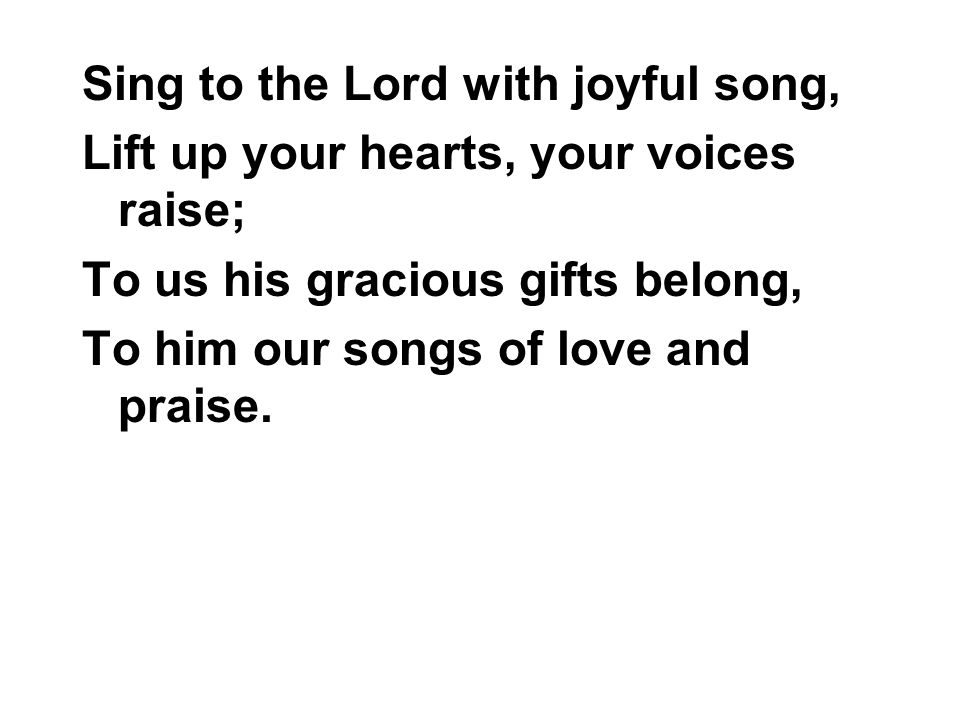 Sing to the Lord with joyful song, Lift up your hearts, your voices raise; To us his gracious gifts belong, To him our songs of love and praise.