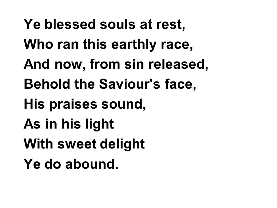 Ye blessed souls at rest, Who ran this earthly race, And now, from sin released, Behold the Saviour s face, His praises sound, As in his light With sweet delight Ye do abound.