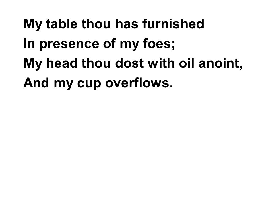 My table thou has furnished In presence of my foes; My head thou dost with oil anoint, And my cup overflows.