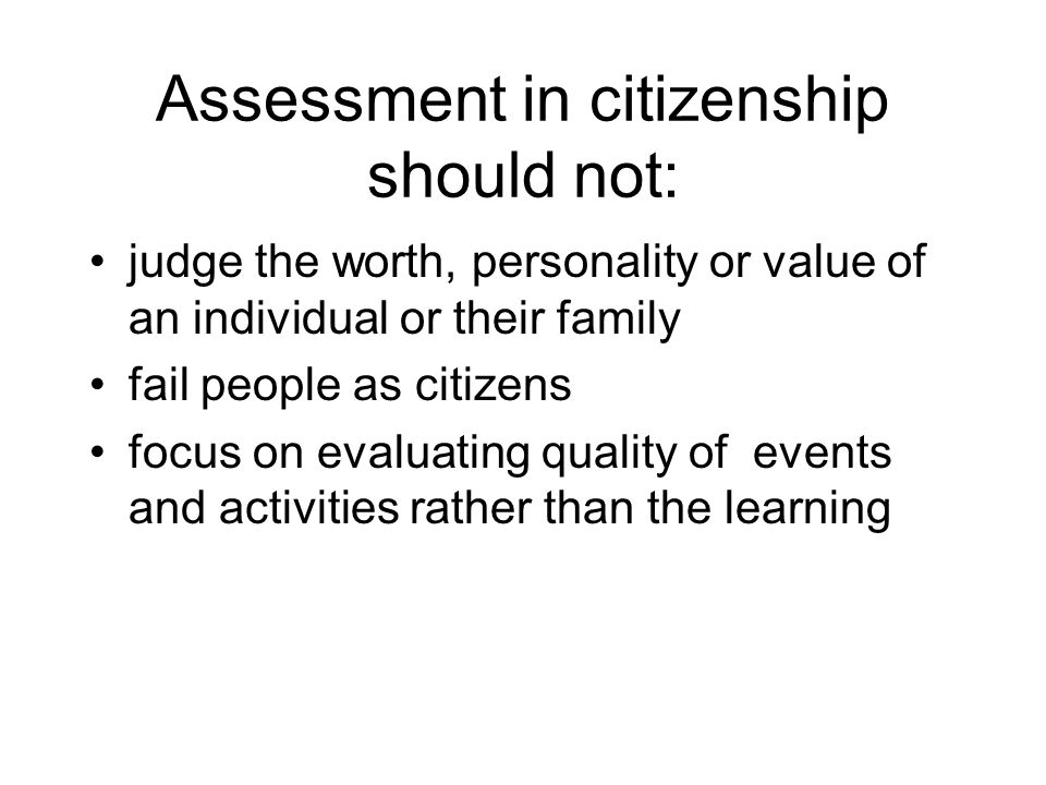 Assessment in citizenship should not: judge the worth, personality or value of an individual or their family fail people as citizens focus on evaluating quality of events and activities rather than the learning