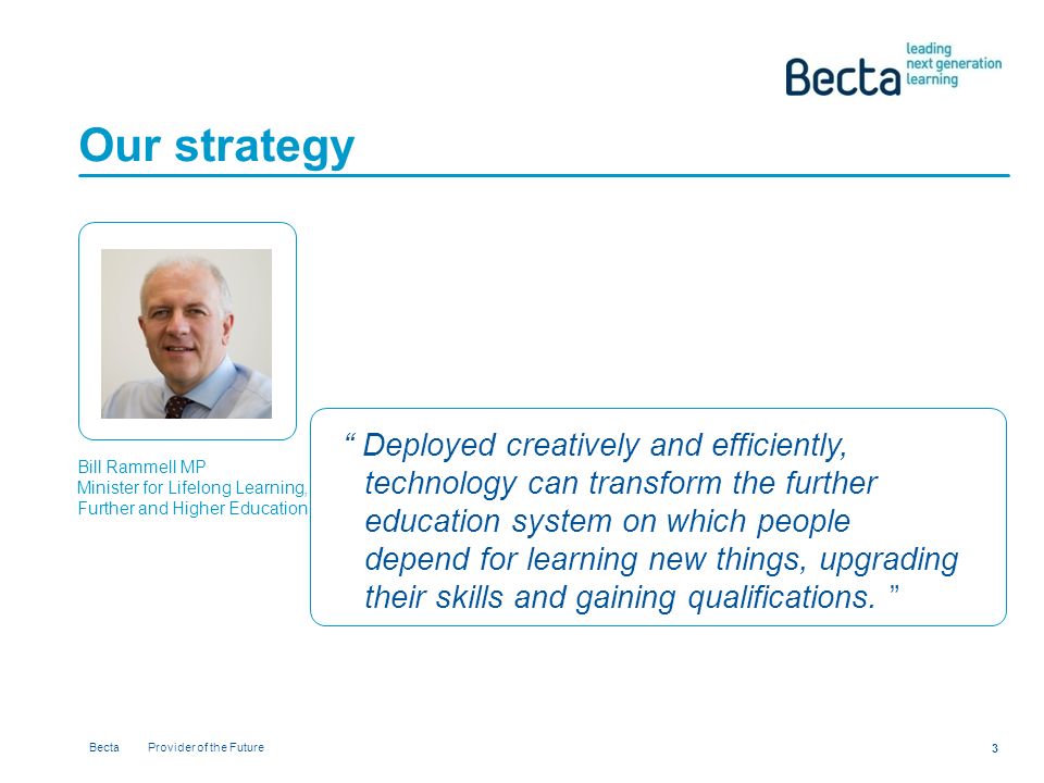 Becta Provider of the Future 3 Our strategy Deployed creatively and efficiently, technology can transform the further education system on which people depend for learning new things, upgrading their skills and gaining qualifications.