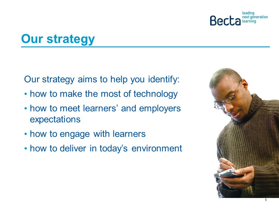 Becta Provider of the Future 5 Our strategy Our strategy aims to help you identify: how to make the most of technology how to meet learners and employers expectations how to engage with learners how to deliver in todays environment