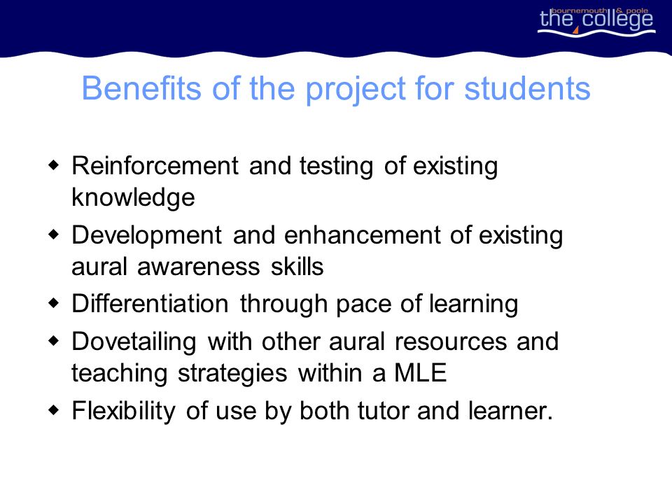 Benefits of the project for students Reinforcement and testing of existing knowledge Development and enhancement of existing aural awareness skills Differentiation through pace of learning Dovetailing with other aural resources and teaching strategies within a MLE Flexibility of use by both tutor and learner.