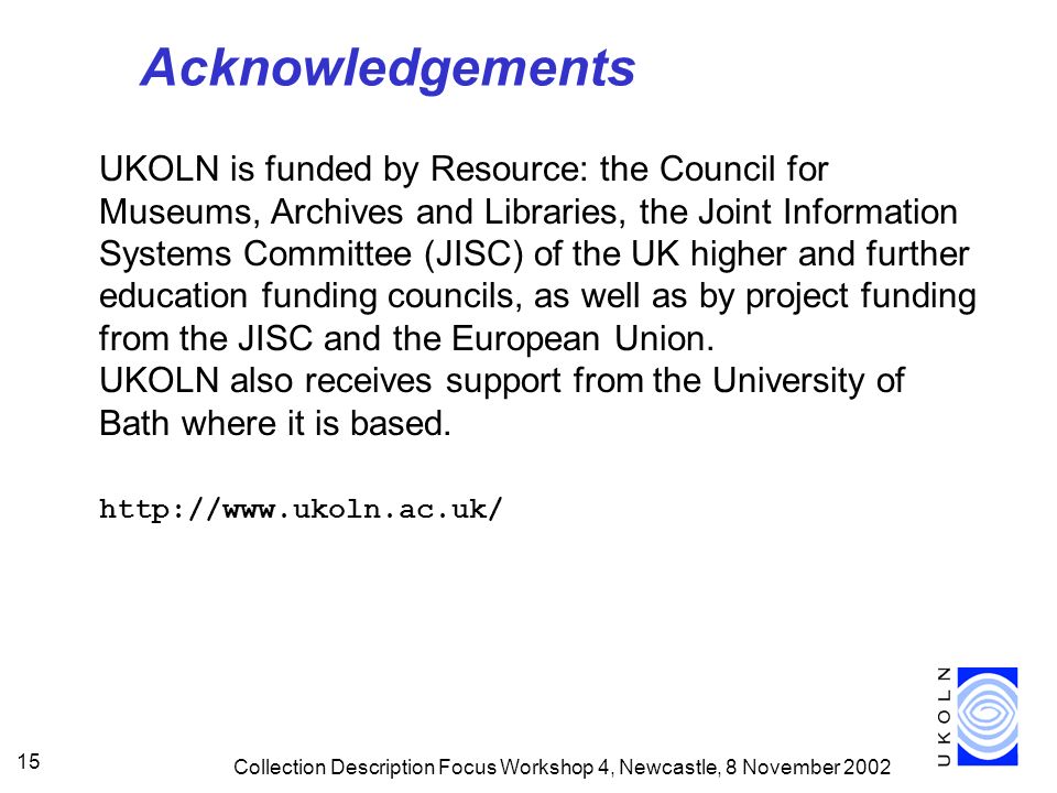 Collection Description Focus Workshop 4, Newcastle, 8 November Acknowledgements UKOLN is funded by Resource: the Council for Museums, Archives and Libraries, the Joint Information Systems Committee (JISC) of the UK higher and further education funding councils, as well as by project funding from the JISC and the European Union.