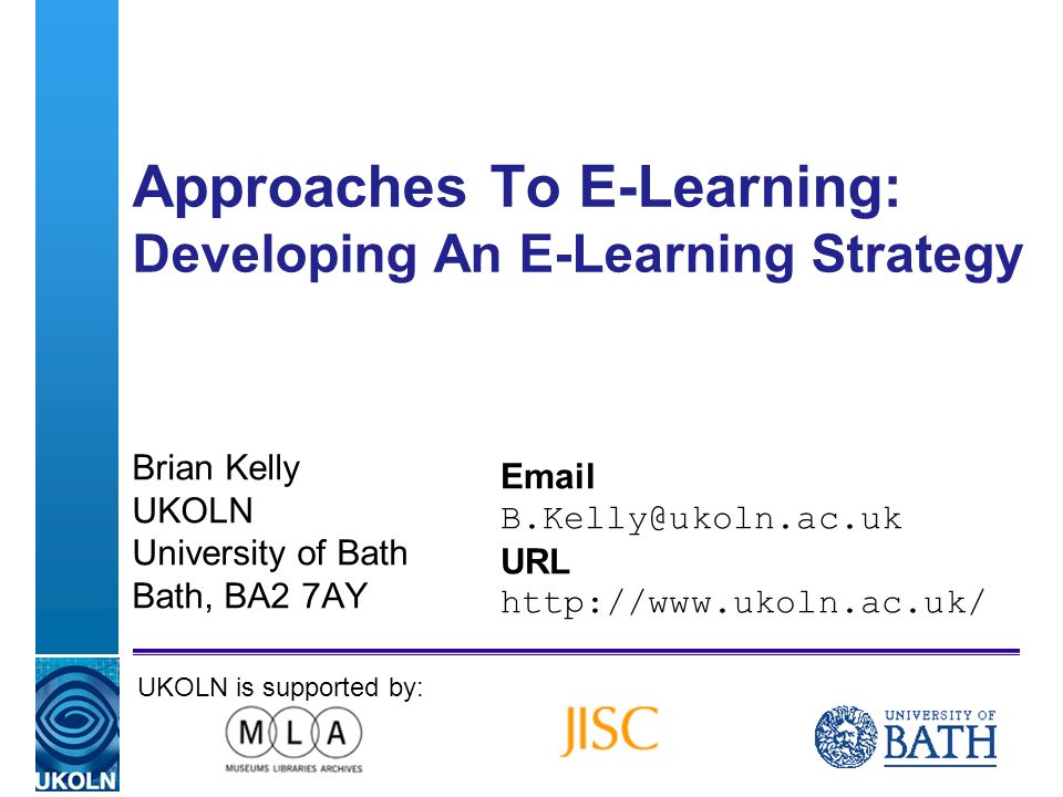 A centre of expertise in digital information managementwww.ukoln.ac.uk Approaches To E-Learning: Developing An E-Learning Strategy Brian Kelly UKOLN University of Bath Bath, BA2 7AY  URL   UKOLN is supported by: