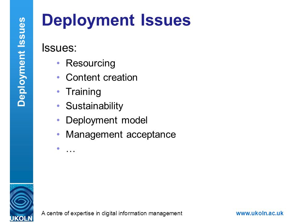 A centre of expertise in digital information managementwww.ukoln.ac.uk Deployment Issues Issues: Resourcing Content creation Training Sustainability Deployment model Management acceptance … Deployment Issues
