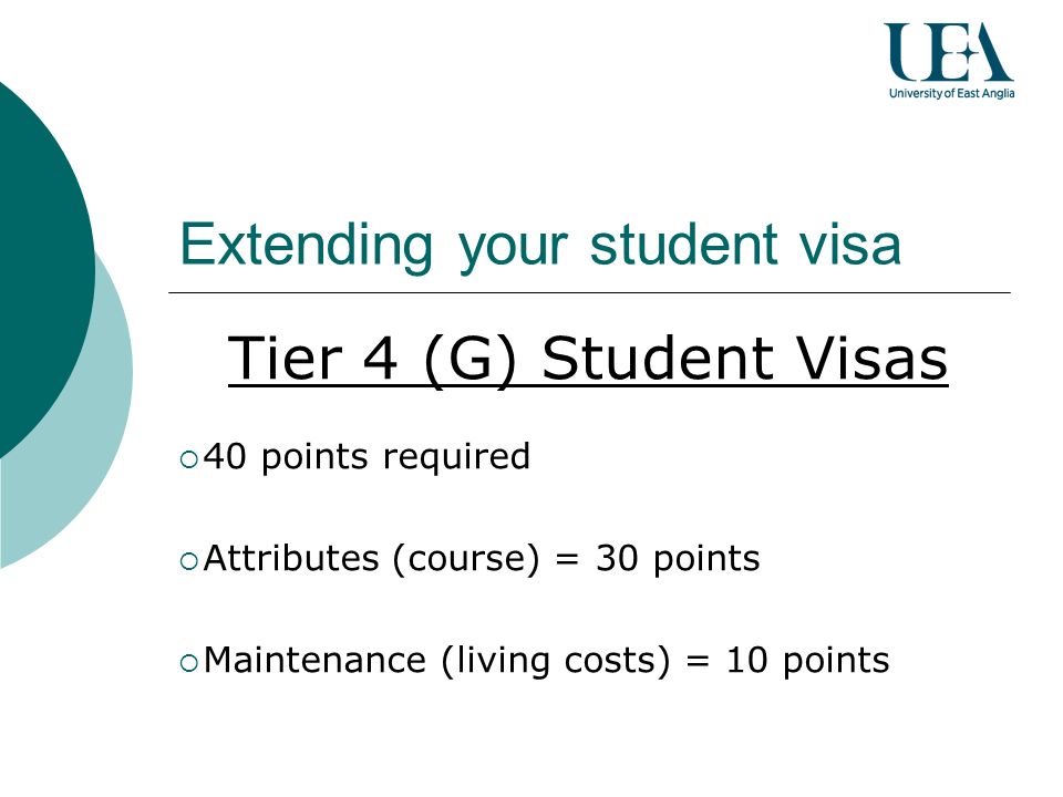 Extending your student visa Tier 4 (G) Student Visas 40 points required Attributes (course) = 30 points Maintenance (living costs) = 10 points