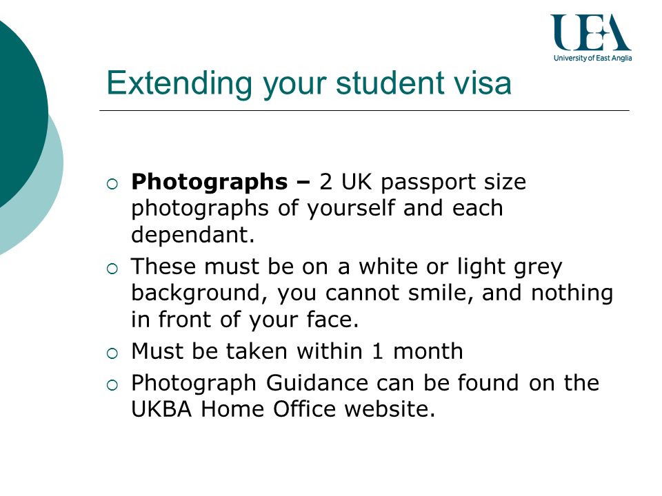 Extending your student visa Photographs – 2 UK passport size photographs of yourself and each dependant.