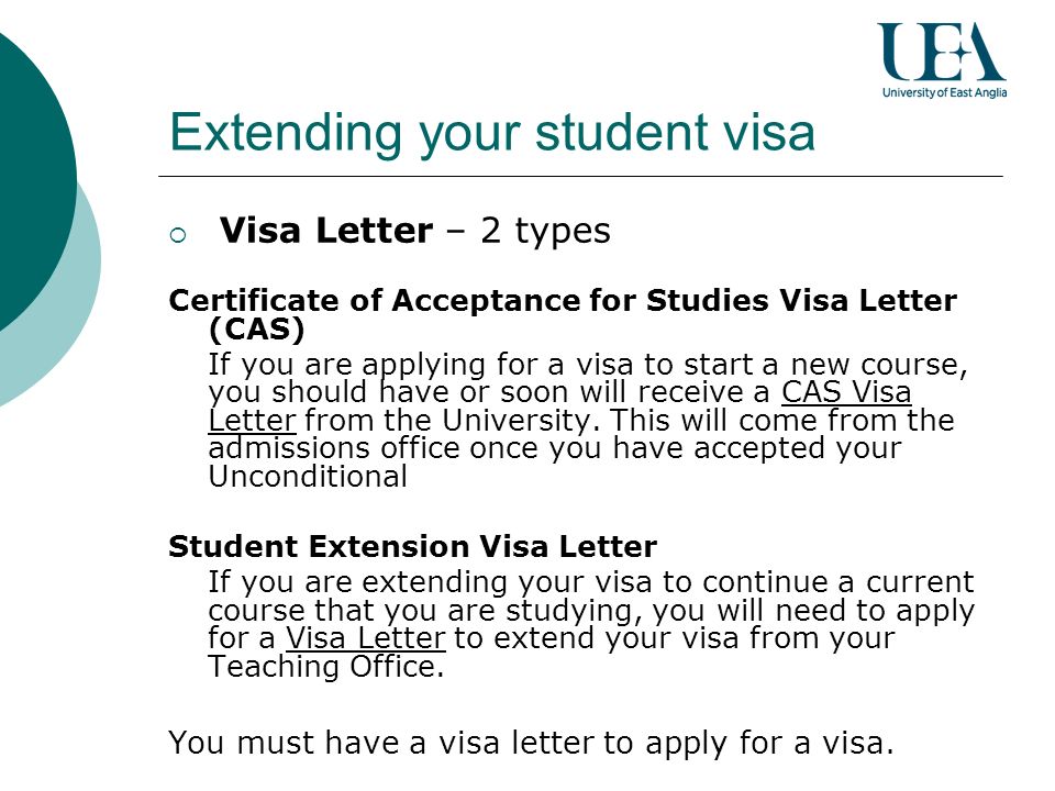 Extending your student visa Visa Letter – 2 types Certificate of Acceptance for Studies Visa Letter (CAS) If you are applying for a visa to start a new course, you should have or soon will receive a CAS Visa Letter from the University.
