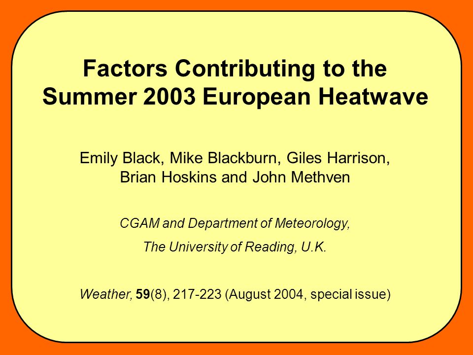 Factors Contributing to the Summer 2003 European Heatwave Emily Black, Mike Blackburn, Giles Harrison, Brian Hoskins and John Methven CGAM and Department of Meteorology, The University of Reading, U.K.