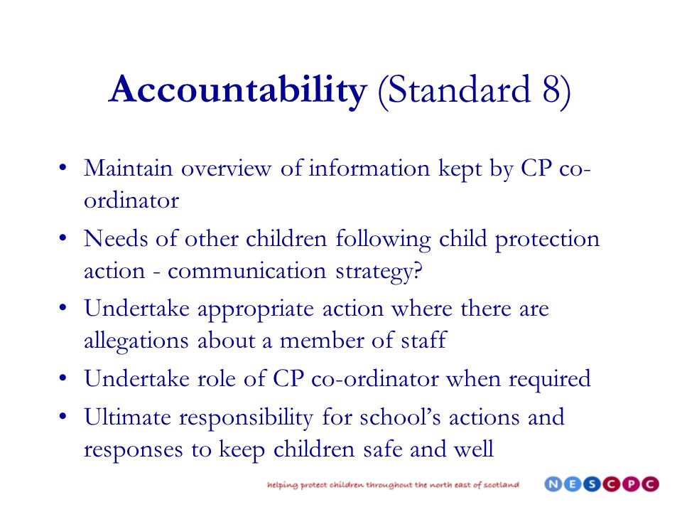 Accountability (Standard 8) Maintain overview of information kept by CP co- ordinator Needs of other children following child protection action - communication strategy.