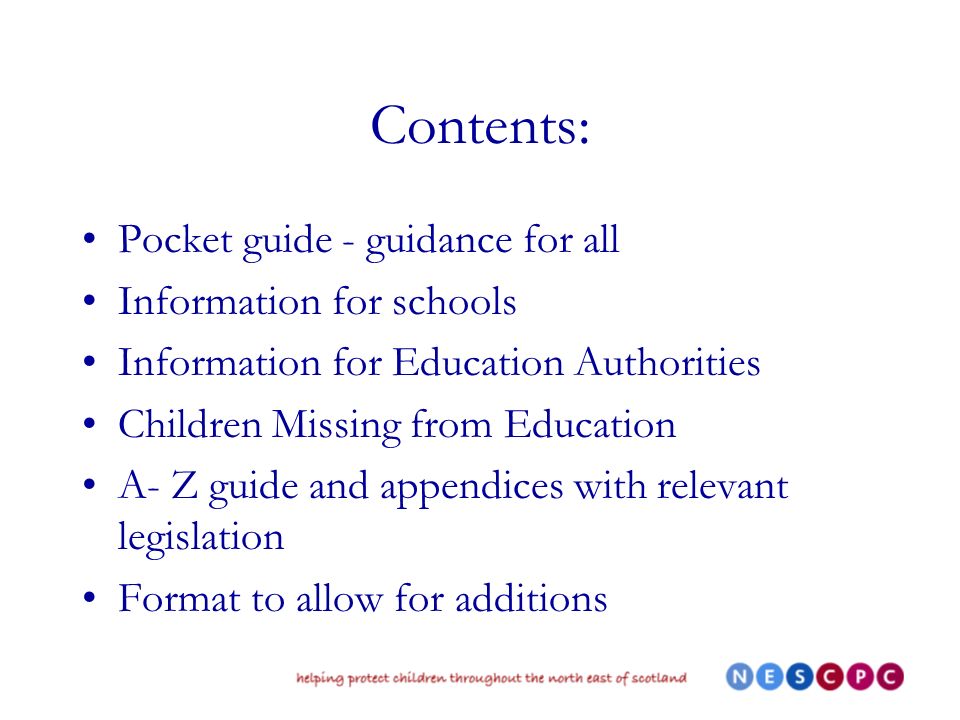 Contents: Pocket guide - guidance for all Information for schools Information for Education Authorities Children Missing from Education A- Z guide and appendices with relevant legislation Format to allow for additions