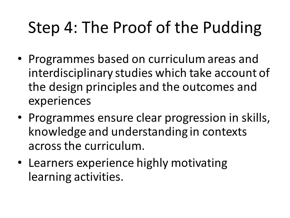 Step 4: The Proof of the Pudding Programmes based on curriculum areas and interdisciplinary studies which take account of the design principles and the outcomes and experiences Programmes ensure clear progression in skills, knowledge and understanding in contexts across the curriculum.