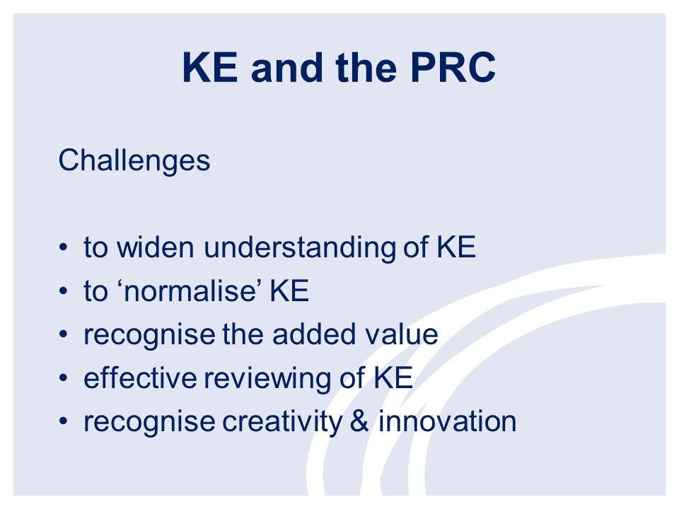 KE and the PRC Challenges to widen understanding of KE to normalise KE recognise the added value effective reviewing of KE recognise creativity & innovation