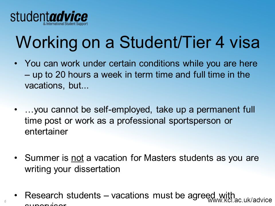 Working on a Student/Tier 4 visa You can work under certain conditions while you are here – up to 20 hours a week in term time and full time in the vacations, but...